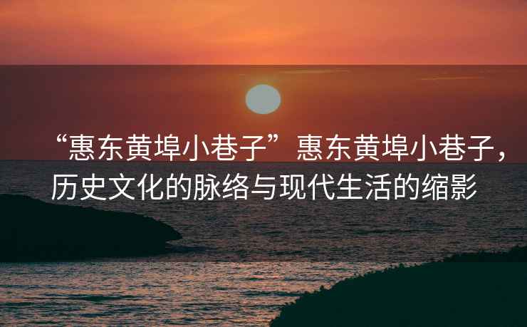 “惠東黃埠小巷子”惠東黃埠小巷子，歷史文化的脈絡(luò)與現(xiàn)代生活的縮影