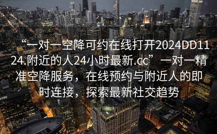 “一對一空降可約在線打開2024DD1124.附近的人24小時最新.cc”一對一精準(zhǔn)空降服務(wù)，在線預(yù)約與附近人的即時連接，探索最新社交趨勢