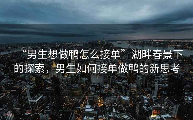 “男生想做鴨怎么接單”湖畔春景下的探索，男生如何接單做鴨的新思考