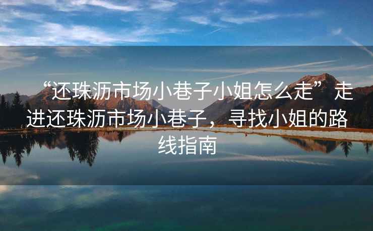 “還珠瀝市場(chǎng)小巷子小姐怎么走”走進(jìn)還珠瀝市場(chǎng)小巷子，尋找小姐的路線指南