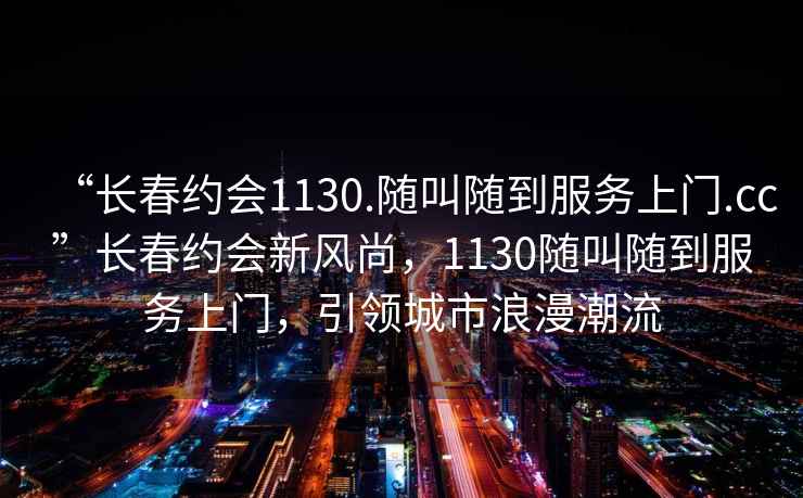“長(zhǎng)春約會(huì)1130.隨叫隨到服務(wù)上門(mén).cc”長(zhǎng)春約會(huì)新風(fēng)尚，1130隨叫隨到服務(wù)上門(mén)，引領(lǐng)城市浪漫潮流