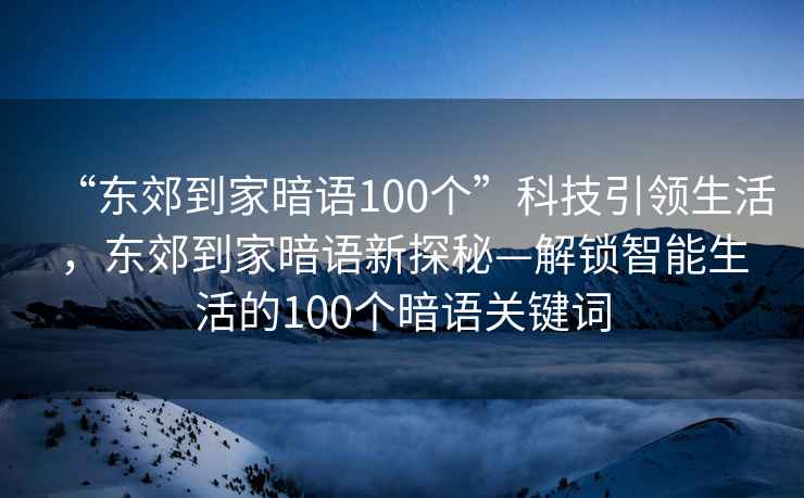 “東郊到家暗語100個”科技引領(lǐng)生活，東郊到家暗語新探秘—解鎖智能生活的100個暗語關(guān)鍵詞