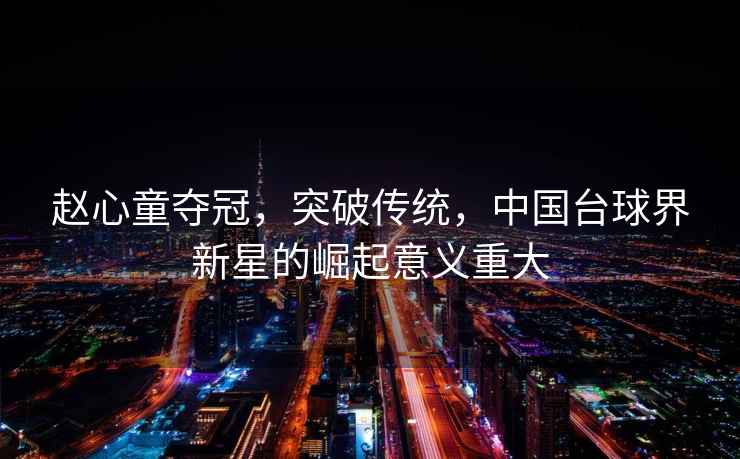 趙心童奪冠，突破傳統(tǒng)，中國(guó)臺(tái)球界新星的崛起意義重大