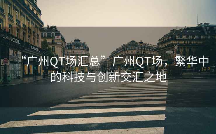 “廣州QT場(chǎng)匯總”廣州QT場(chǎng)，繁華中的科技與創(chuàng)新交匯之地
