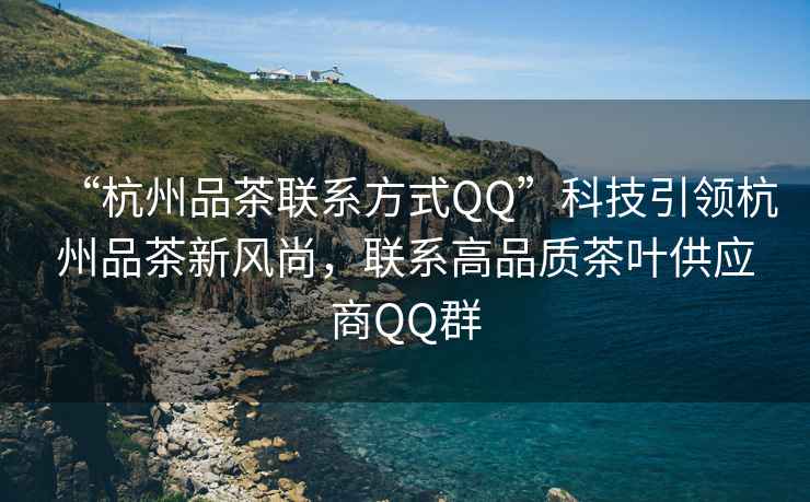 “杭州品茶聯(lián)系方式QQ”科技引領(lǐng)杭州品茶新風(fēng)尚，聯(lián)系高品質(zhì)茶葉供應(yīng)商QQ群