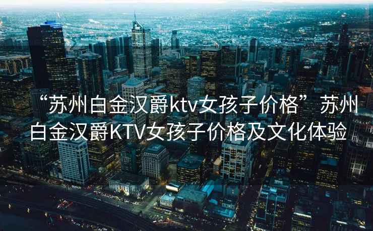 “蘇州白金漢爵ktv女孩子價格”蘇州白金漢爵KTV女孩子價格及文化體驗