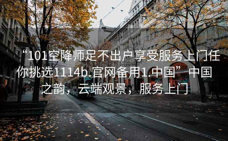 “101空降師足不出戶享受服務(wù)上門任你挑選1114b.官網(wǎng)備用1.中國”中國之韻，云端觀景，服務(wù)上門