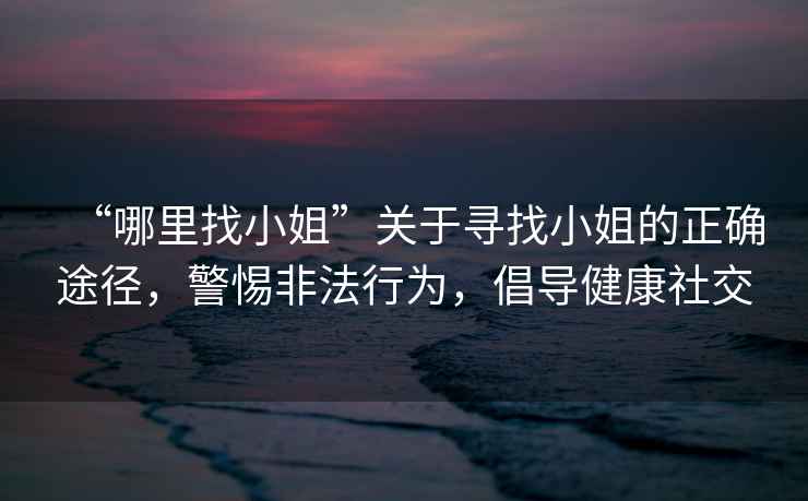 “哪里找小姐”關(guān)于尋找小姐的正確途徑，警惕非法行為，倡導(dǎo)健康社交
