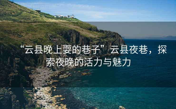 “云縣晚上耍的巷子”云縣夜巷，探索夜晚的活力與魅力
