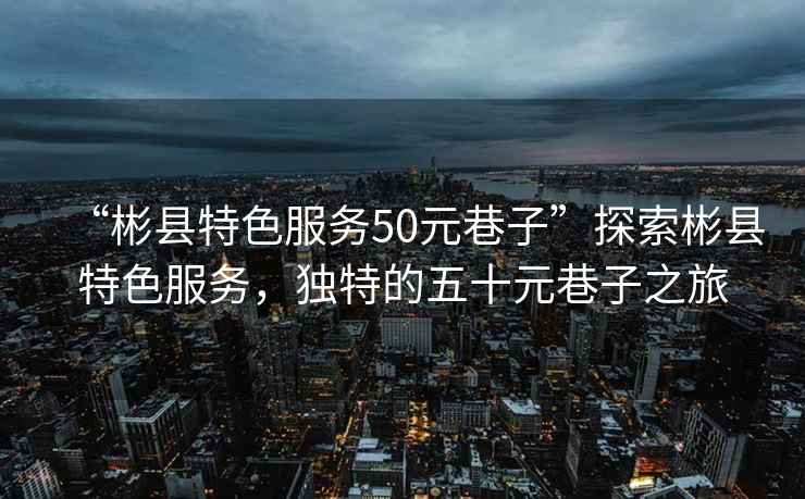 “彬縣特色服務(wù)50元巷子”探索彬縣特色服務(wù)，獨特的五十元巷子之旅