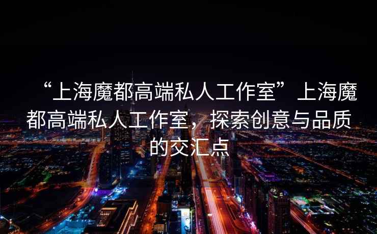 “上海魔都高端私人工作室”上海魔都高端私人工作室，探索創(chuàng)意與品質(zhì)的交匯點(diǎn)
