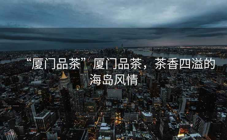 “廈門品茶”廈門品茶，茶香四溢的海島風情