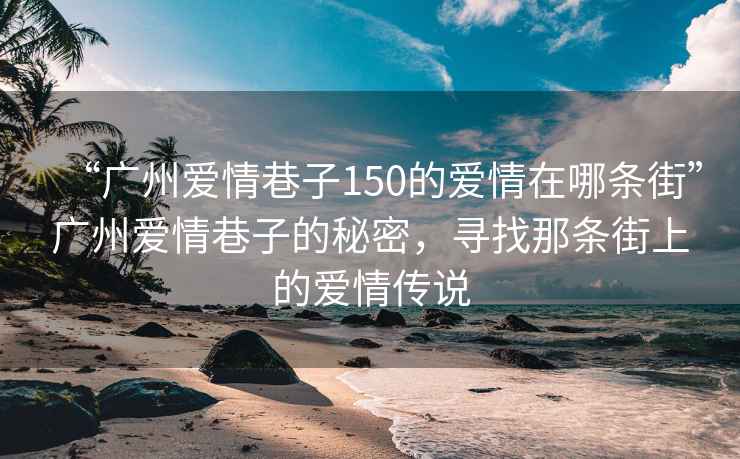 “廣州愛情巷子150的愛情在哪條街”廣州愛情巷子的秘密，尋找那條街上的愛情傳說