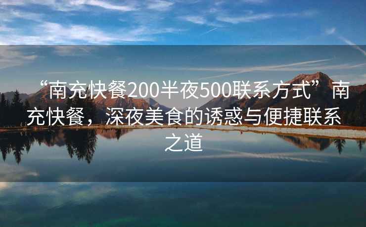“南充快餐200半夜500聯(lián)系方式”南充快餐，深夜美食的誘惑與便捷聯(lián)系之道