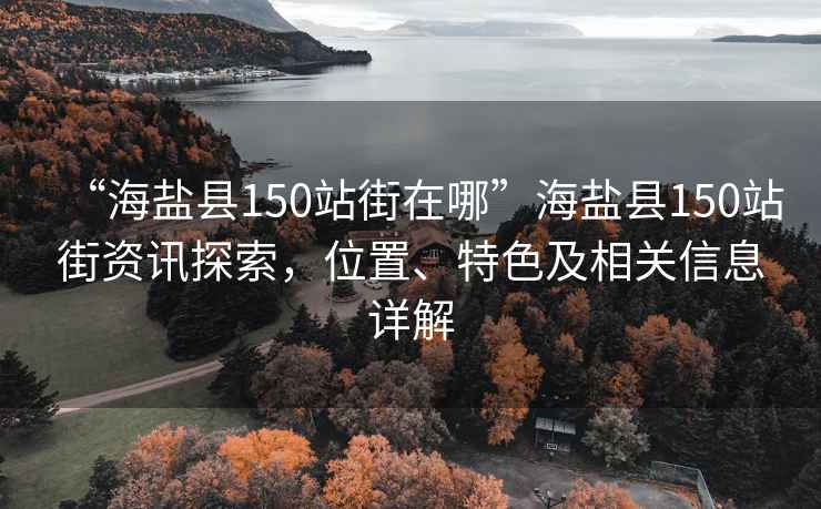 “海鹽縣150站街在哪”海鹽縣150站街資訊探索，位置、特色及相關信息詳解