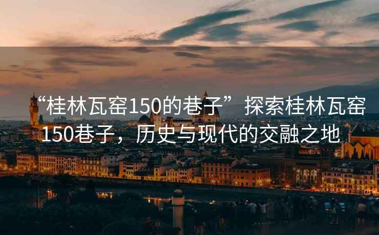 “桂林瓦窯150的巷子”探索桂林瓦窯150巷子，歷史與現(xiàn)代的交融之地