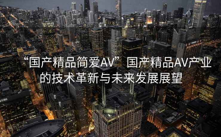 “國(guó)產(chǎn)精品簡(jiǎn)愛(ài)AV”國(guó)產(chǎn)精品AV產(chǎn)業(yè)的技術(shù)革新與未來(lái)發(fā)展展望