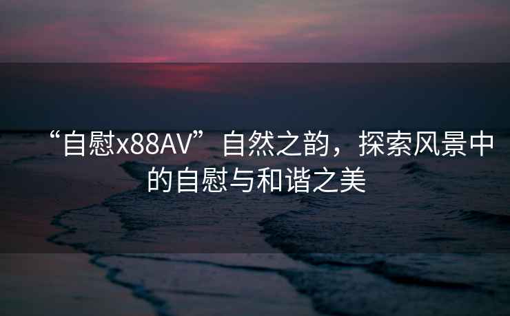 “自慰x88AV”自然之韻，探索風(fēng)景中的自慰與和諧之美