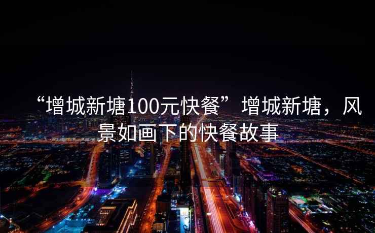 “增城新塘100元快餐”增城新塘，風(fēng)景如畫(huà)下的快餐故事