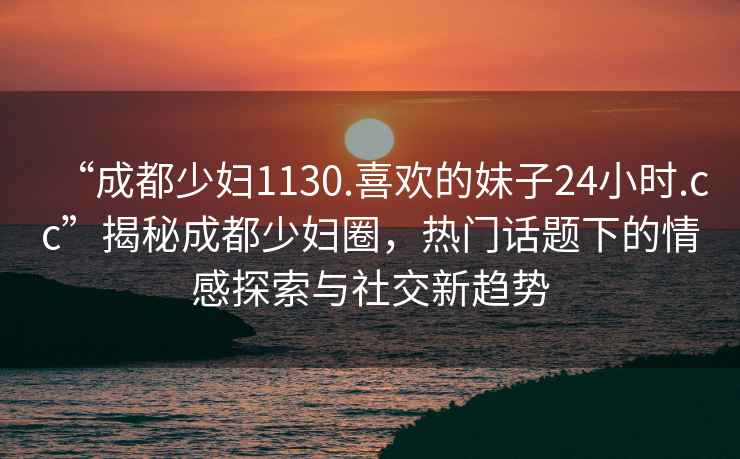 “成都少婦1130.喜歡的妹子24小時(shí).cc”揭秘成都少婦圈，熱門話題下的情感探索與社交新趨勢