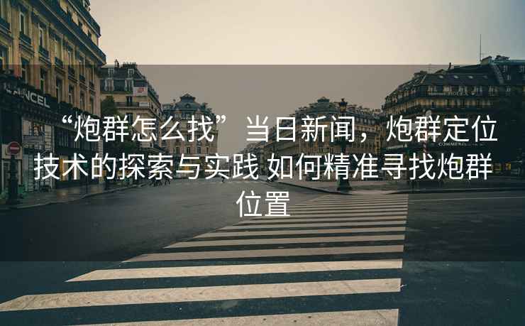 “炮群怎么找”當(dāng)日新聞，炮群定位技術(shù)的探索與實踐 如何精準(zhǔn)尋找炮群位置