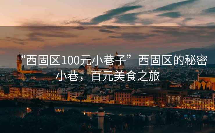 “西固區(qū)100元小巷子”西固區(qū)的秘密小巷，百元美食之旅
