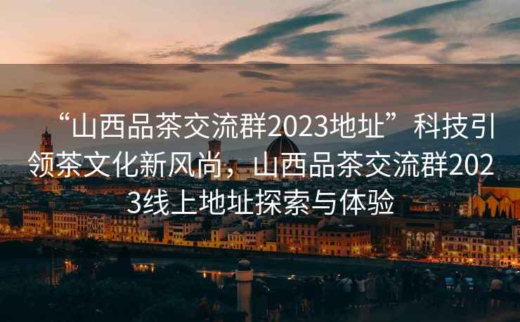 “山西品茶交流群2023地址”科技引領(lǐng)茶文化新風尚，山西品茶交流群2023線上地址探索與體驗