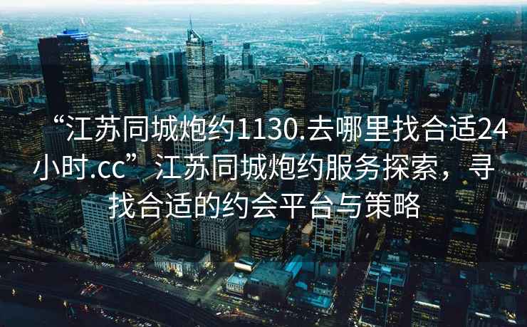 “江蘇同城炮約1130.去哪里找合適24小時.cc”江蘇同城炮約服務(wù)探索，尋找合適的約會平臺與策略