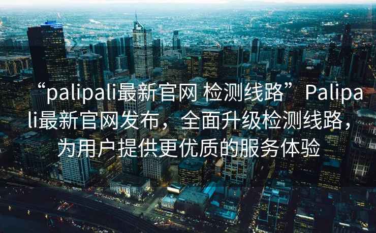 “palipali最新官網(wǎng) 檢測(cè)線路”P(pán)alipali最新官網(wǎng)發(fā)布，全面升級(jí)檢測(cè)線路，為用戶提供更優(yōu)質(zhì)的服務(wù)體驗(yàn)