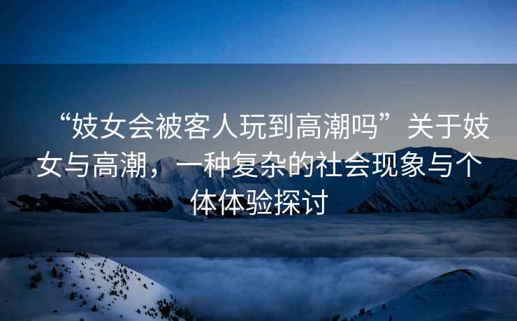 “妓女會(huì)被客人玩到高潮嗎”關(guān)于妓女與高潮，一種復(fù)雜的社會(huì)現(xiàn)象與個(gè)體體驗(yàn)探討