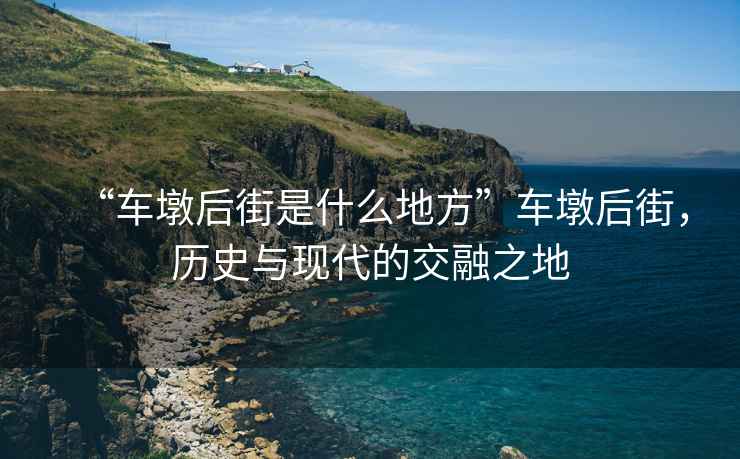 “車墩后街是什么地方”車墩后街，歷史與現(xiàn)代的交融之地
