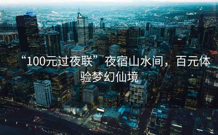 “100元過夜聯(lián)”夜宿山水間，百元體驗(yàn)夢幻仙境