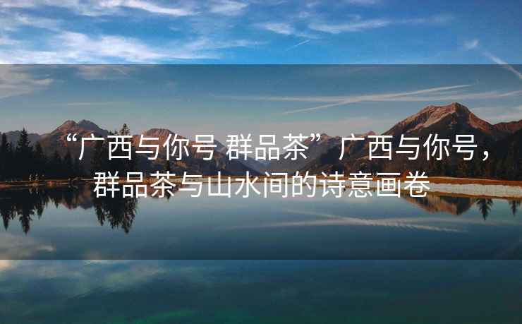 “廣西與你號 群品茶”廣西與你號，群品茶與山水間的詩意畫卷