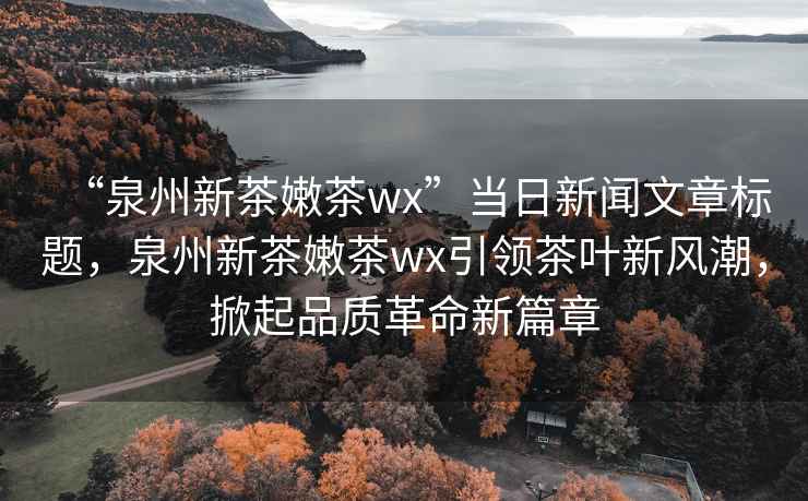 “泉州新茶嫩茶wx”當(dāng)日新聞文章標(biāo)題，泉州新茶嫩茶wx引領(lǐng)茶葉新風(fēng)潮，掀起品質(zhì)革命新篇章