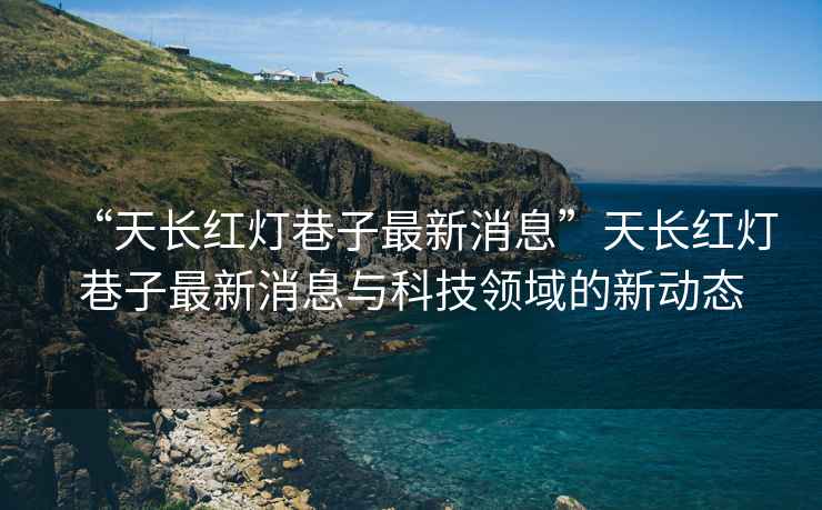 “天長紅燈巷子最新消息”天長紅燈巷子最新消息與科技領(lǐng)域的新動態(tài)