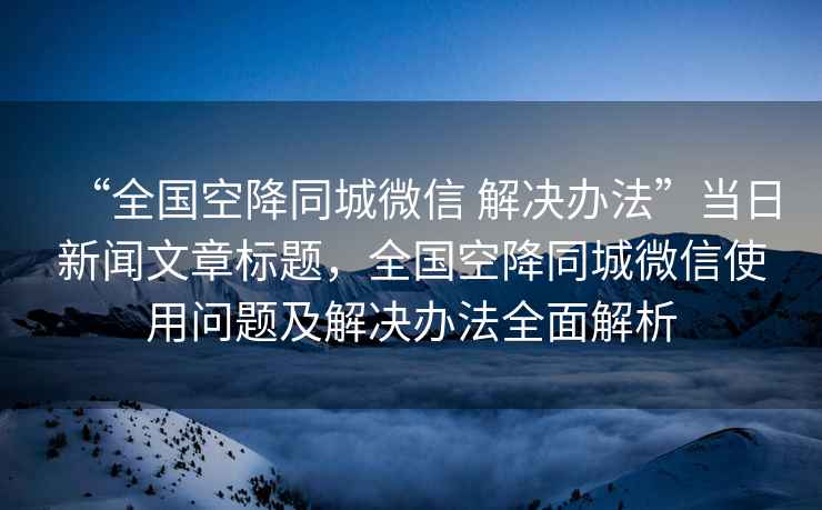 “全國空降同城微信 解決辦法”當(dāng)日新聞文章標(biāo)題，全國空降同城微信使用問題及解決辦法全面解析