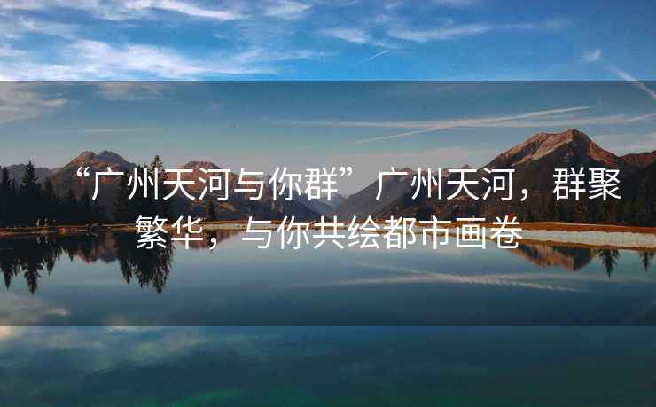“廣州天河與你群”廣州天河，群聚繁華，與你共繪都市畫(huà)卷