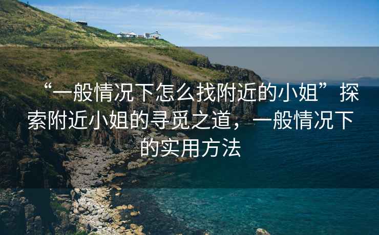 “一般情況下怎么找附近的小姐”探索附近小姐的尋覓之道，一般情況下的實(shí)用方法
