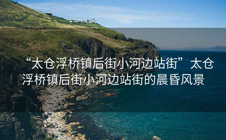 “太倉浮橋鎮(zhèn)后街小河邊站街”太倉浮橋鎮(zhèn)后街小河邊站街的晨昏風景