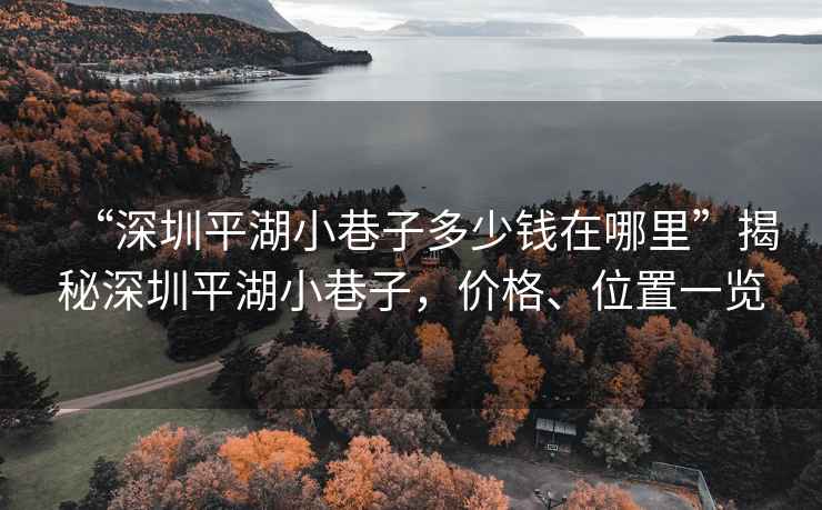 “深圳平湖小巷子多少錢在哪里”揭秘深圳平湖小巷子，價(jià)格、位置一覽