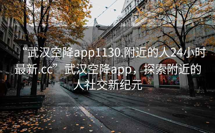 “武漢空降app1130.附近的人24小時最新.cc”武漢空降app，探索附近的人社交新紀元