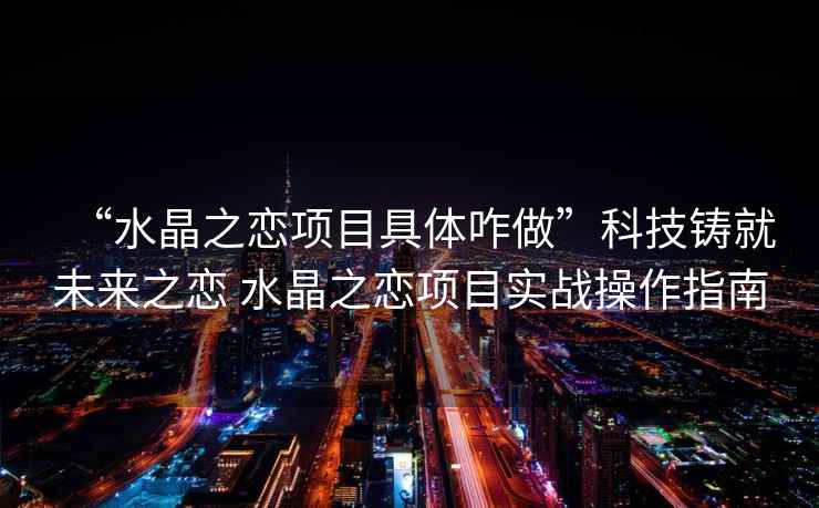 “水晶之戀項(xiàng)目具體咋做”科技鑄就未來之戀 水晶之戀項(xiàng)目實(shí)戰(zhàn)操作指南