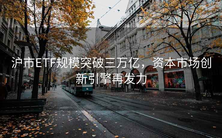 滬市ETF規(guī)模突破三萬億，資本市場創(chuàng)新引擎再發(fā)力
