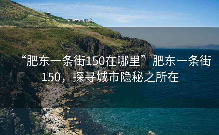 “肥東一條街150在哪里”肥東一條街150，探尋城市隱秘之所在