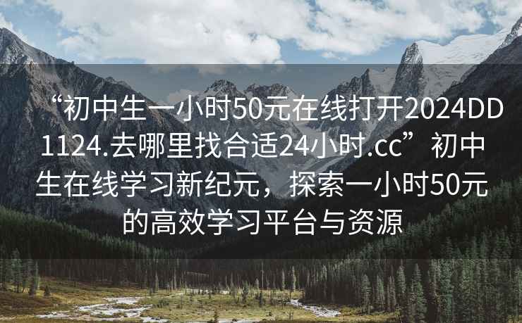 “初中生一小時(shí)50元在線打開2024DD1124.去哪里找合適24小時(shí).cc”初中生在線學(xué)習(xí)新紀(jì)元，探索一小時(shí)50元的高效學(xué)習(xí)平臺(tái)與資源