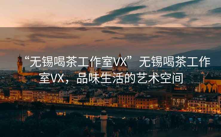 “無(wú)錫喝茶工作室VX”無(wú)錫喝茶工作室VX，品味生活的藝術(shù)空間