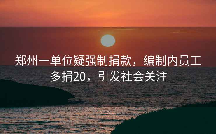 鄭州一單位疑強(qiáng)制捐款，編制內(nèi)員工多捐20，引發(fā)社會(huì)關(guān)注