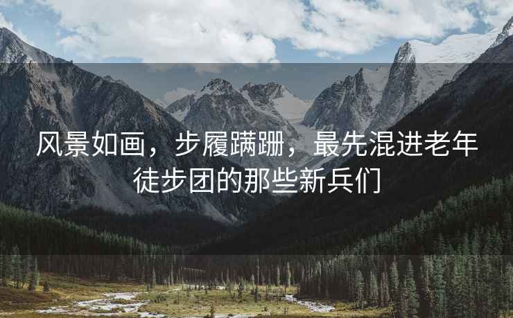 風(fēng)景如畫，步履蹣跚，最先混進(jìn)老年徒步團(tuán)的那些新兵們