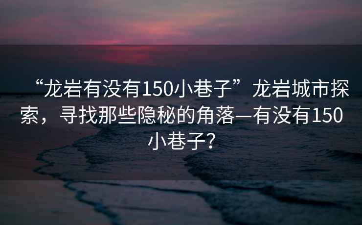 “龍巖有沒有150小巷子”龍巖城市探索，尋找那些隱秘的角落—有沒有150小巷子？