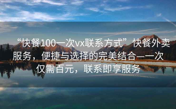 “快餐100一次vx聯(lián)系方式”快餐外賣服務(wù)，便捷與選擇的完美結(jié)合—一次僅需百元，聯(lián)系即享服務(wù)